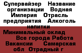 Супервайзер › Название организации ­ Водная Империя › Отрасль предприятия ­ Алкоголь, напитки › Минимальный оклад ­ 25 000 - Все города Работа » Вакансии   . Самарская обл.,Отрадный г.